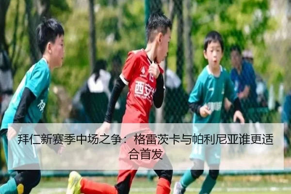 拜仁新赛季中场之争：格雷茨卡与帕利尼亚谁更适合首发