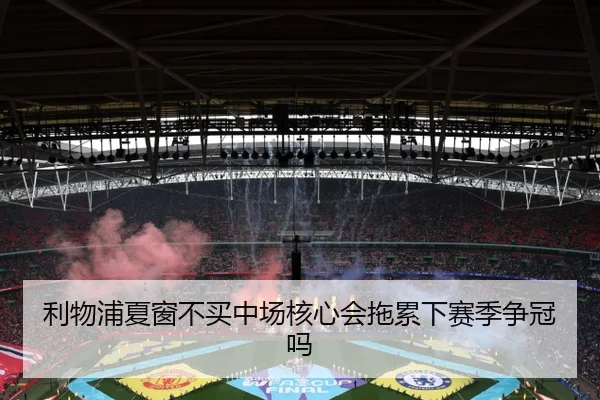 利物浦夏窗不买中场核心会拖累下赛季争冠吗